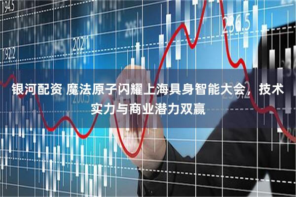 银河配资 魔法原子闪耀上海具身智能大会，技术实力与商业潜力双赢