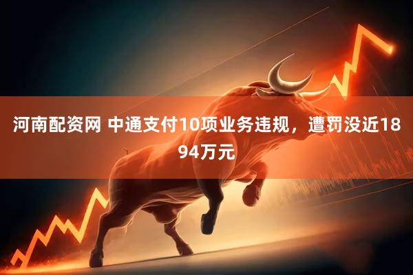 河南配资网 中通支付10项业务违规，遭罚没近1894万元