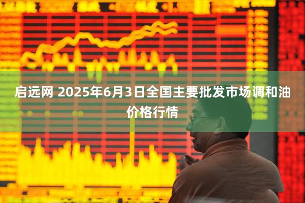 启远网 2025年6月3日全国主要批发市场调和油价格行情