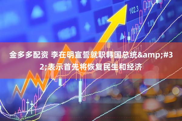 金多多配资 李在明宣誓就职韩国总统 表示首先将恢复民生和经济