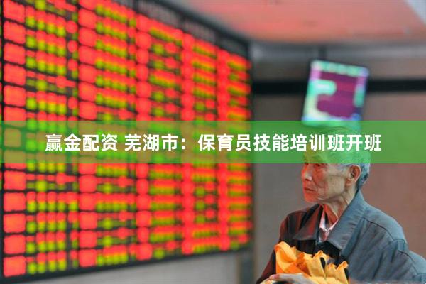 赢金配资 芜湖市：保育员技能培训班开班