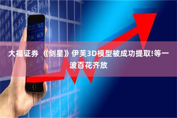 大福证券 《剑星》伊芙3D模型被成功提取!等一波百花齐放