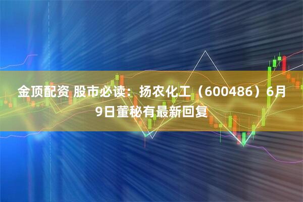 金顶配资 股市必读：扬农化工（600486）6月9日董秘有最新回复
