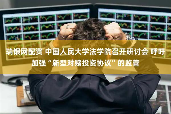 瑞银网配资 中国人民大学法学院召开研讨会 呼吁加强“新型对赌投资协议”的监管