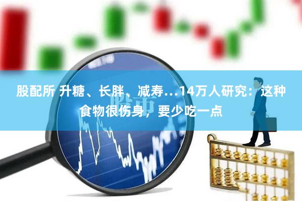 股配所 升糖、长胖、减寿…14万人研究：这种食物很伤身，要少吃一点
