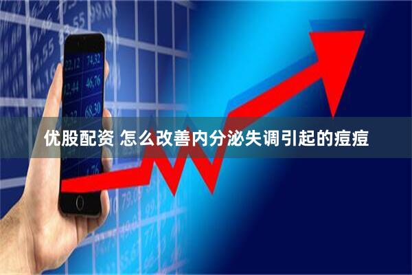 优股配资 怎么改善内分泌失调引起的痘痘