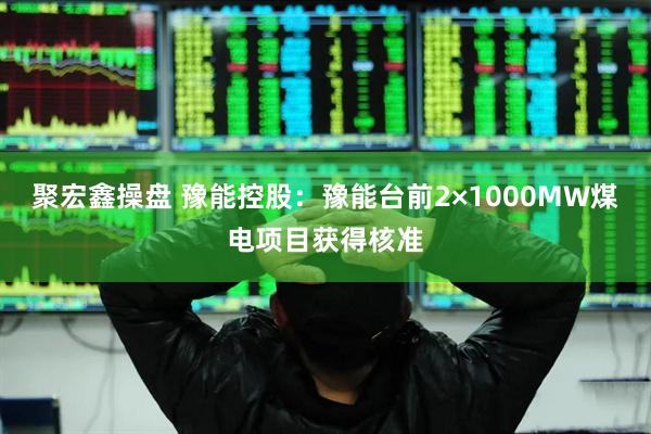 聚宏鑫操盘 豫能控股：豫能台前2×1000MW煤电项目获得核准