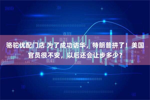 骆驼优配门店 为了成功访华，特朗普拼了！美国官员很不安，以后还会让步多少？