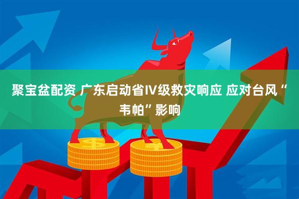 聚宝盆配资 广东启动省Ⅳ级救灾响应 应对台风“韦帕”影响