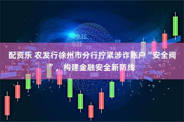 配资乐 农发行徐州市分行拧紧涉诈账户“安全阀”，构建金融安全新防线
