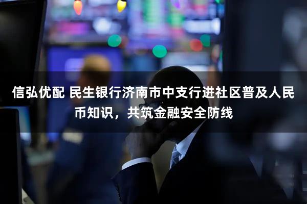 信弘优配 民生银行济南市中支行进社区普及人民币知识，共筑金融安全防线