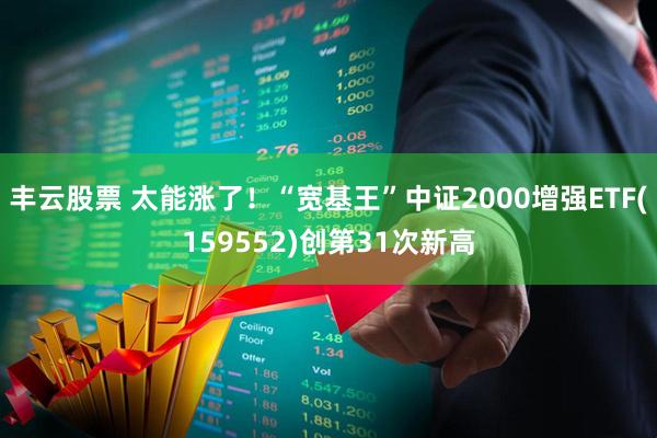 丰云股票 太能涨了！“宽基王”中证2000增强ETF(159552)创第31次新高