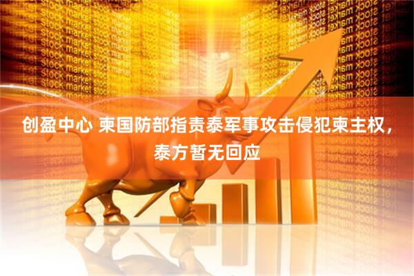 创盈中心 柬国防部指责泰军事攻击侵犯柬主权，泰方暂无回应