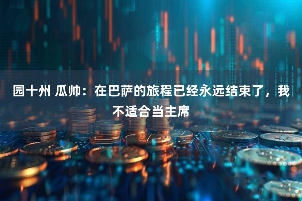 园十州 瓜帅：在巴萨的旅程已经永远结束了，我不适合当主席
