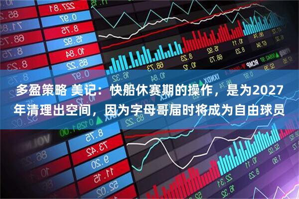 多盈策略 美记：快船休赛期的操作，是为2027年清理出空间，因为字母哥届时将成为自由球员