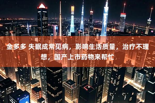 金多多 失眠成常见病，影响生活质量，治疗不理想，国产上市药物来帮忙