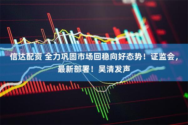信达配资 全力巩固市场回稳向好态势！证监会，最新部署！吴清发声
