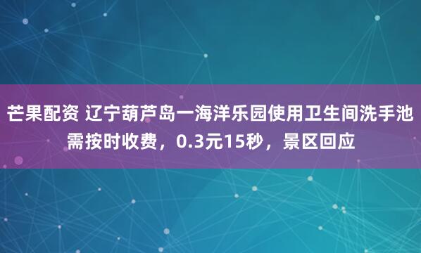 芒果配资 辽宁葫芦岛一海洋乐园使用卫生间洗手池需按时收费，0.3元15秒，景区回应