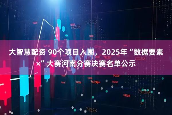 大智慧配资 90个项目入围，2025年“数据要素×”大赛河南分赛决赛名单公示