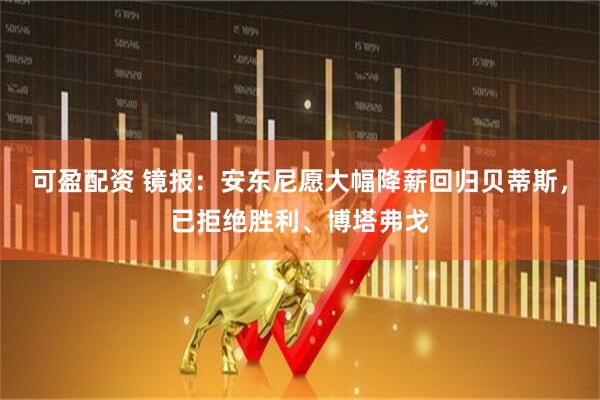 可盈配资 镜报：安东尼愿大幅降薪回归贝蒂斯，已拒绝胜利、博塔弗戈