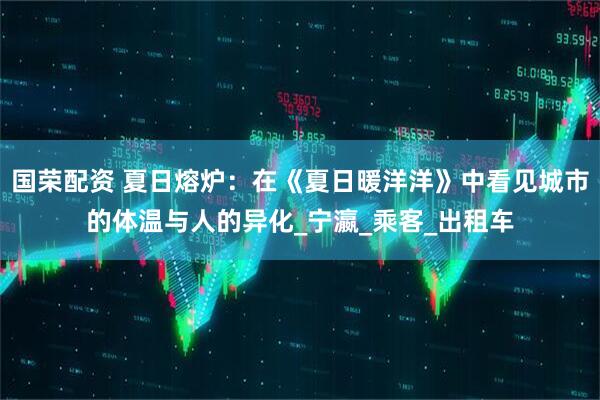 国荣配资 夏日熔炉：在《夏日暖洋洋》中看见城市的体温与人的异化_宁瀛_乘客_出租车