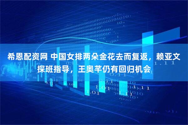 希恩配资网 中国女排两朵金花去而复返，赖亚文探班指导，王奥芊仍有回归机会