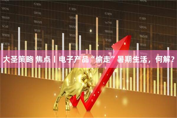 大圣策略 焦点丨电子产品“偷走”暑期生活，何解？