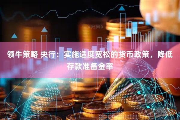 领牛策略 央行：实施适度宽松的货币政策，降低存款准备金率