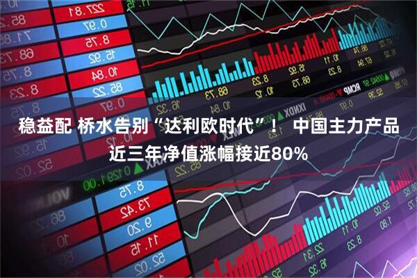 稳益配 桥水告别“达利欧时代”！ 中国主力产品近三年净值涨幅接近80%
