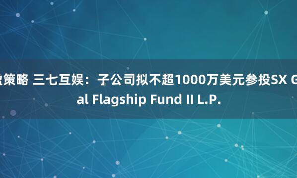 启盈策略 三七互娱：子公司拟不超1000万美元参投SX Global Flagship Fund II L.P.
