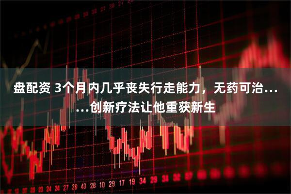 盘配资 3个月内几乎丧失行走能力，无药可治……创新疗法让他重获新生