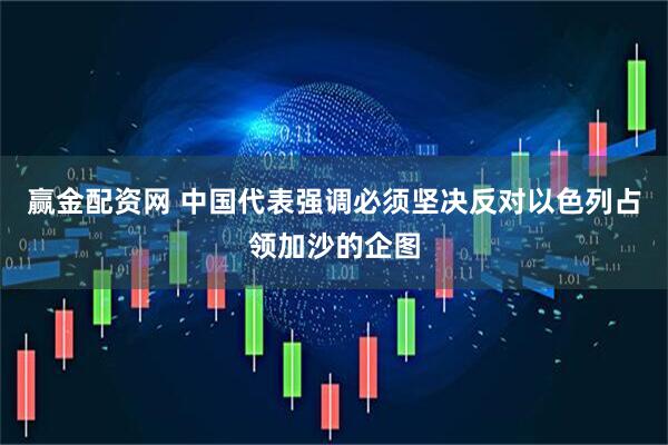 赢金配资网 中国代表强调必须坚决反对以色列占领加沙的企图