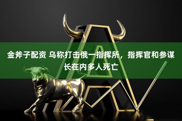 金斧子配资 乌称打击俄一指挥所，指挥官和参谋长在内多人死亡