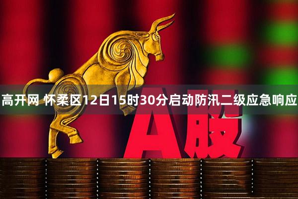 高开网 怀柔区12日15时30分启动防汛二级应急响应