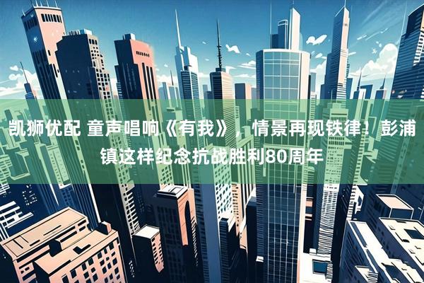 凯狮优配 童声唱响《有我》，情景再现铁律！彭浦镇这样纪念抗战胜利80周年