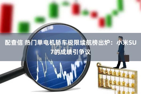 配查信 热门单电机轿车极限续航榜出炉：小米SU7的成绩引争议