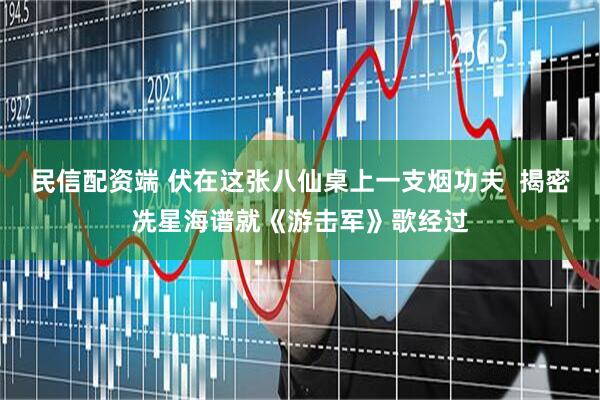 民信配资端 伏在这张八仙桌上一支烟功夫  揭密冼星海谱就《游击军》歌经过