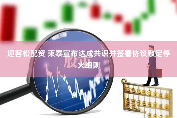 迎客松配资 柬泰宣布达成共识并签署协议敲定停火细则