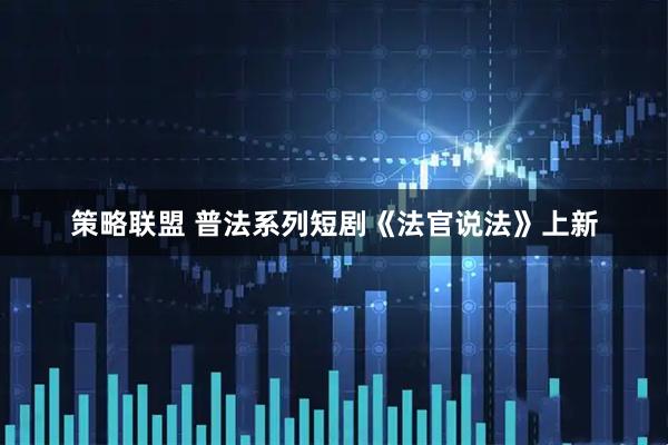 策略联盟 普法系列短剧《法官说法》上新