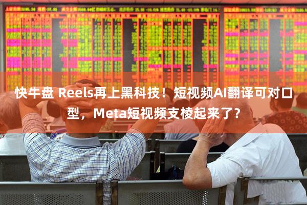 快牛盘 Reels再上黑科技！短视频AI翻译可对口型，Meta短视频支棱起来了？