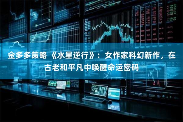 金多多策略 《水星逆行》：女作家科幻新作，在古老和平凡中唤醒命运密码