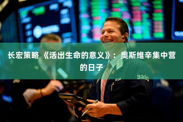 长宏策略 《活出生命的意义》：奥斯维辛集中营的日子