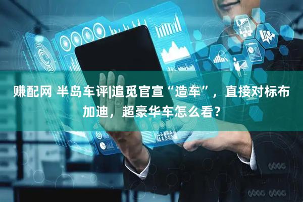 赚配网 半岛车评|追觅官宣“造车”，直接对标布加迪，超豪华车怎么看？