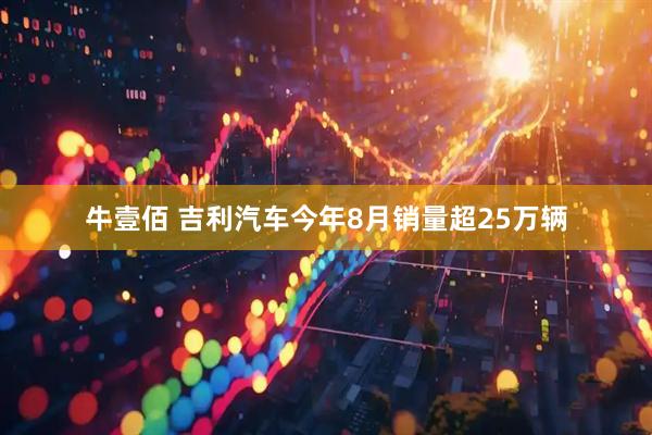 牛壹佰 吉利汽车今年8月销量超25万辆
