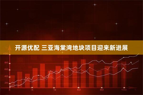 开源优配 三亚海棠湾地块项目迎来新进展