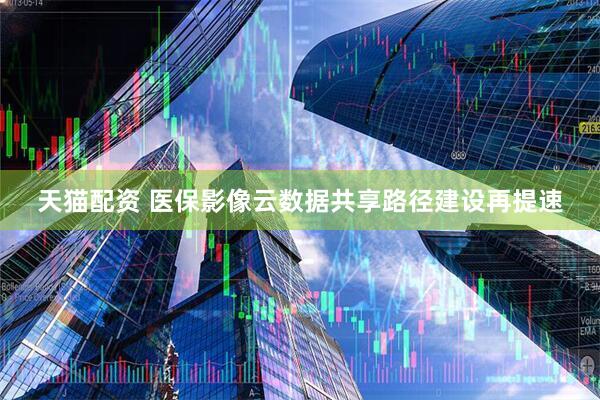 天猫配资 医保影像云数据共享路径建设再提速