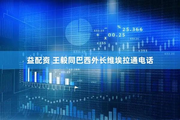 益配资 王毅同巴西外长维埃拉通电话