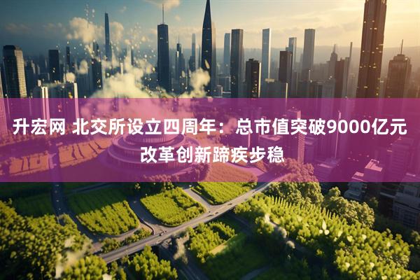 升宏网 北交所设立四周年：总市值突破9000亿元 改革创新蹄疾步稳