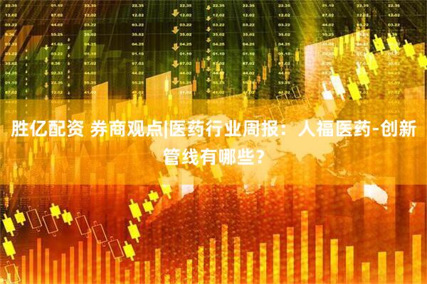 胜亿配资 券商观点|医药行业周报：人福医药-创新管线有哪些？