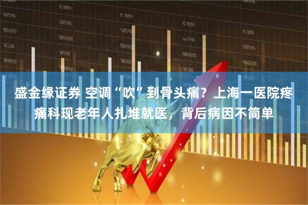 盛金缘证券 空调“吹”到骨头痛？上海一医院疼痛科现老年人扎堆就医，背后病因不简单